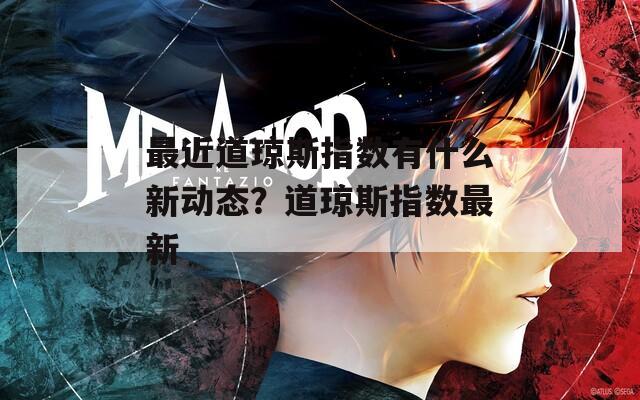 最近道琼斯指数有什么新动态？道琼斯指数最新