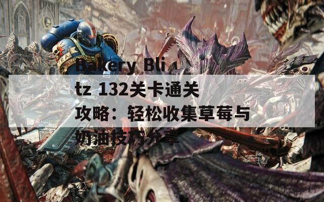 Bakery Blitz 132关卡通关攻略：轻松收集草莓与奶油技巧分享