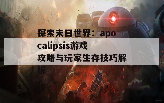 探索末日世界：apocalipsis游戏攻略与玩家生存技巧解析