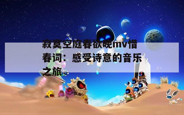 寂寞空庭春欲晚mv惜春词：感受诗意的音乐之旅