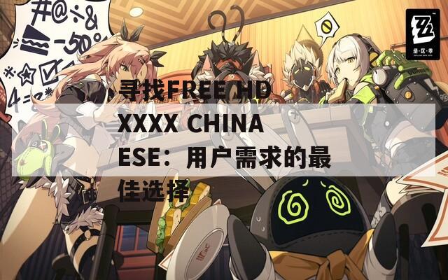 寻找FREE HD XXXX CHINAESE：用户需求的最佳选择