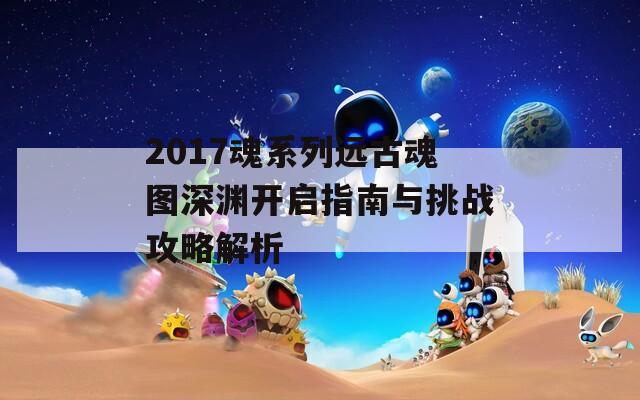 2017魂系列远古魂图深渊开启指南与挑战攻略解析