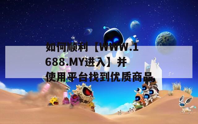 如何顺利【WWW.1688.MY进入】并使用平台找到优质商品