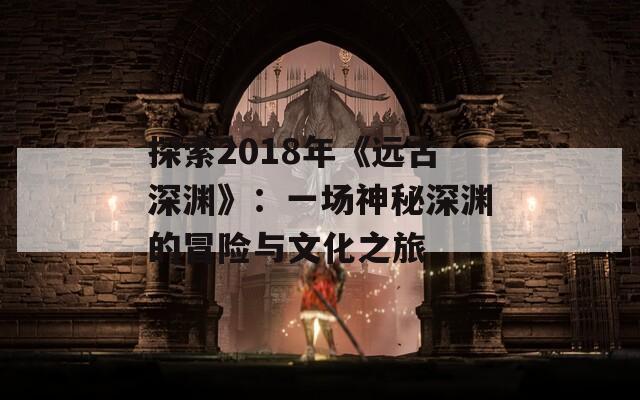 探索2018年《远古深渊》：一场神秘深渊的冒险与文化之旅