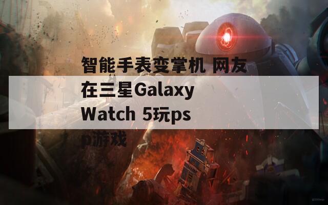 智能手表变掌机 网友在三星Galaxy Watch 5玩psp游戏