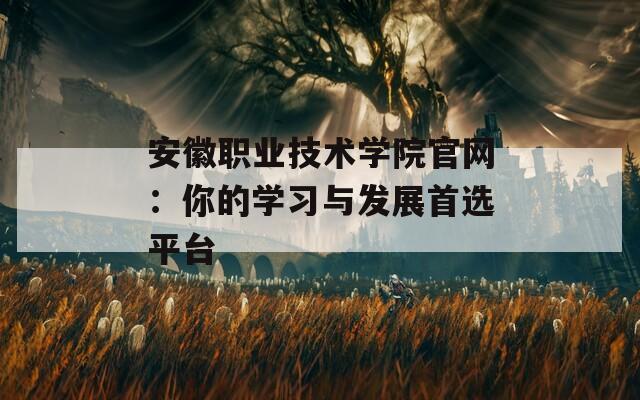 安徽职业技术学院官网：你的学习与发展首选平台