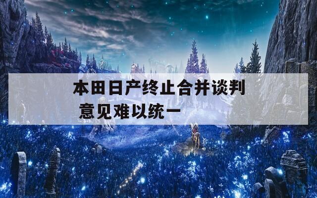 本田日产终止合并谈判 意见难以统一