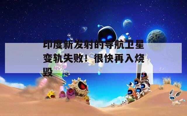 印度新发射的导航卫星变轨失败！很快再入烧毁