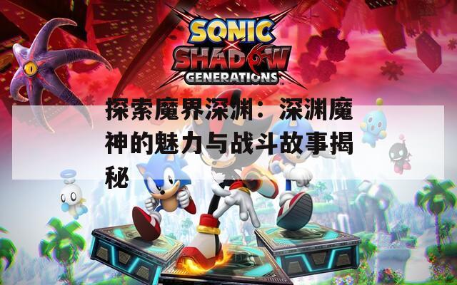 探索魔界深渊：深渊魔神的魅力与战斗故事揭秘