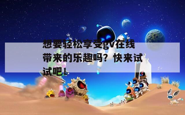 想要轻松享受gv在线带来的乐趣吗？快来试试吧！