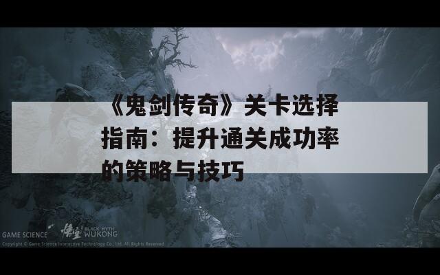 《鬼剑传奇》关卡选择指南：提升通关成功率的策略与技巧