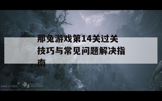 那兔游戏第14关过关技巧与常见问题解决指南