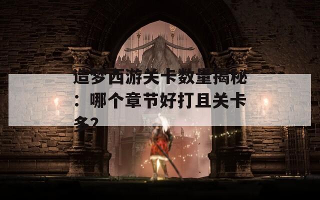 造梦西游关卡数量揭秘：哪个章节好打且关卡多？