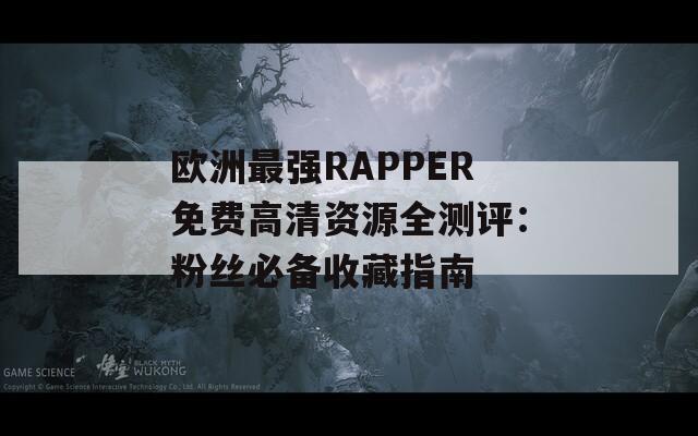 欧洲最强RAPPER免费高清资源全测评：粉丝必备收藏指南