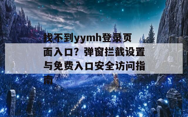 找不到yymh登录页面入口？弹窗拦截设置与免费入口安全访问指南