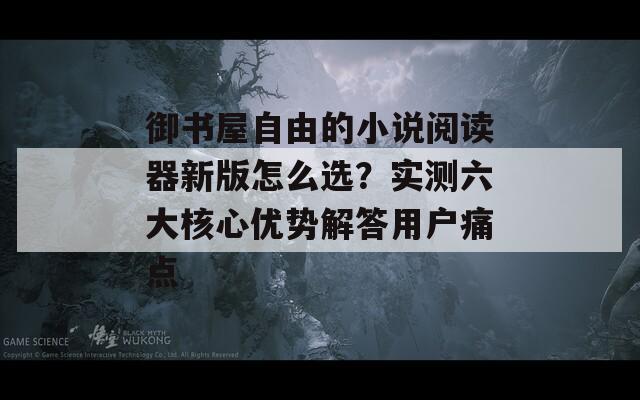御书屋自由的小说阅读器新版怎么选？实测六大核心优势解答用户痛点
