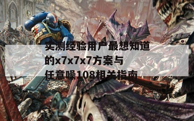 实测经验用户最想知道的x7x7x7方案与任意噪108相关指南
