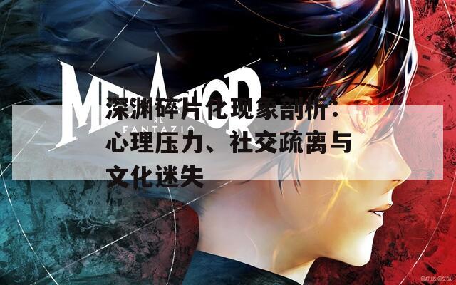 深渊碎片化现象剖析：心理压力、社交疏离与文化迷失