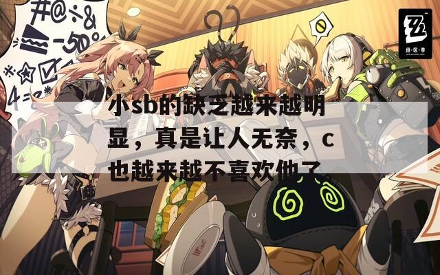 小sb的缺乏越来越明显，真是让人无奈，c也越来越不喜欢他了。