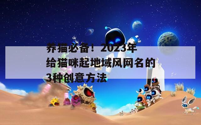 养猫必备！2023年给猫咪起地域风网名的3种创意方法
