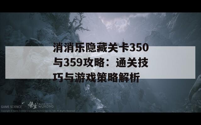 消消乐隐藏关卡350与359攻略：通关技巧与游戏策略解析