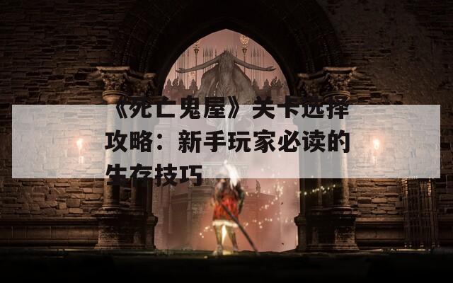 《死亡鬼屋》关卡选择攻略：新手玩家必读的生存技巧