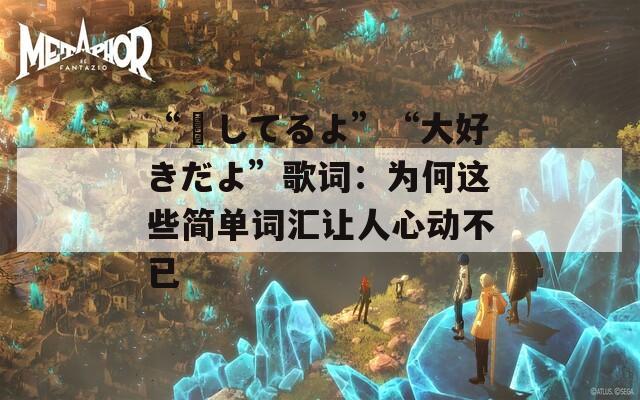 “愛してるよ”“大好きだよ”歌词：为何这些简单词汇让人心动不已