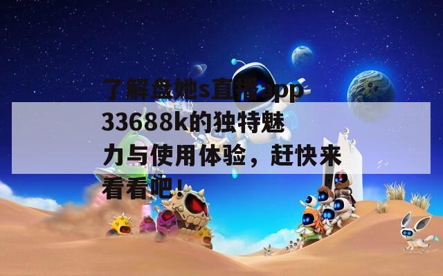 了解盘她s直播app33688k的独特魅力与使用体验，赶快来看看吧！