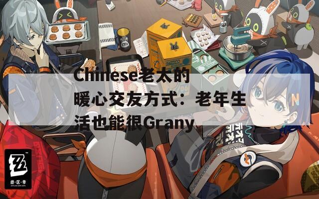 Chinese老太的暖心交友方式：老年生活也能很Grany