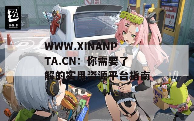 WWW.XINANPTA.CN：你需要了解的实用资源平台指南