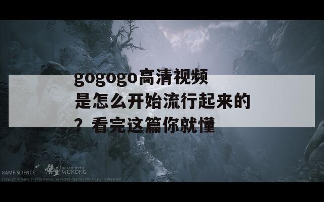 gogogo高清视频是怎么开始流行起来的？看完这篇你就懂