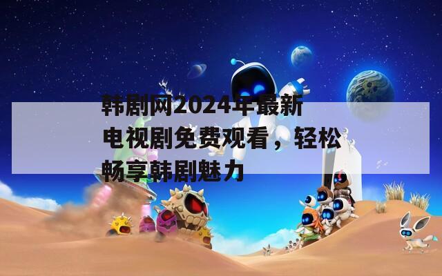 韩剧网2024年最新电视剧免费观看，轻松畅享韩剧魅力