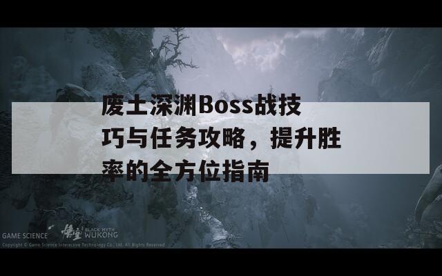 废土深渊Boss战技巧与任务攻略，提升胜率的全方位指南