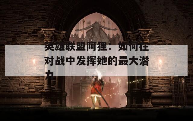 英雄联盟阿狸：如何在对战中发挥她的最大潜力