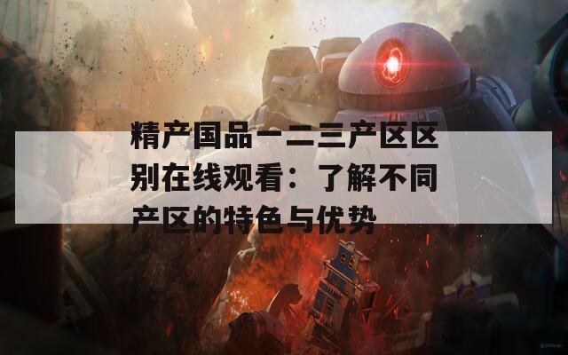 精产国品一二三产区区别在线观看：了解不同产区的特色与优势