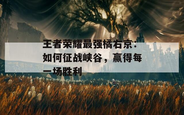 王者荣耀最强橘右京：如何征战峡谷，赢得每一场胜利
