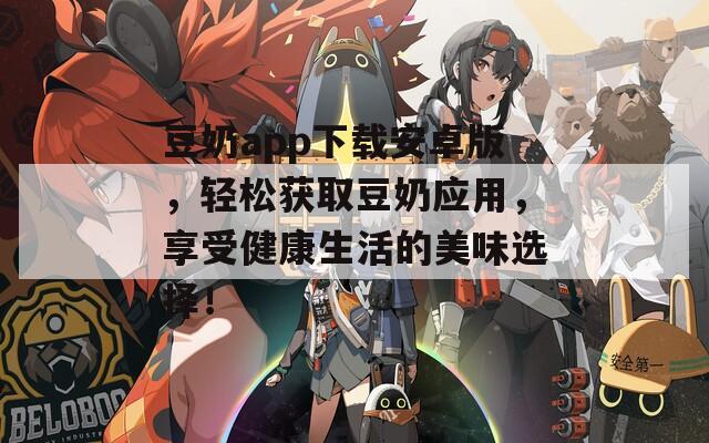 豆奶app下载安卓版，轻松获取豆奶应用，享受健康生活的美味选择！
