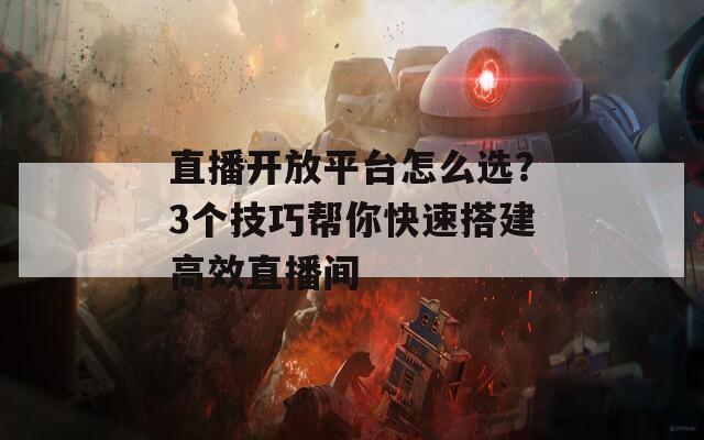 直播开放平台怎么选？3个技巧帮你快速搭建高效直播间