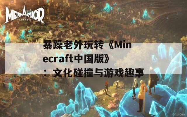 暴躁老外玩转《Minecraft中国版》：文化碰撞与游戏趣事
