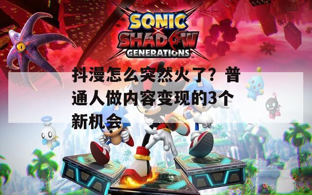 抖漫怎么突然火了？普通人做内容变现的3个新机会