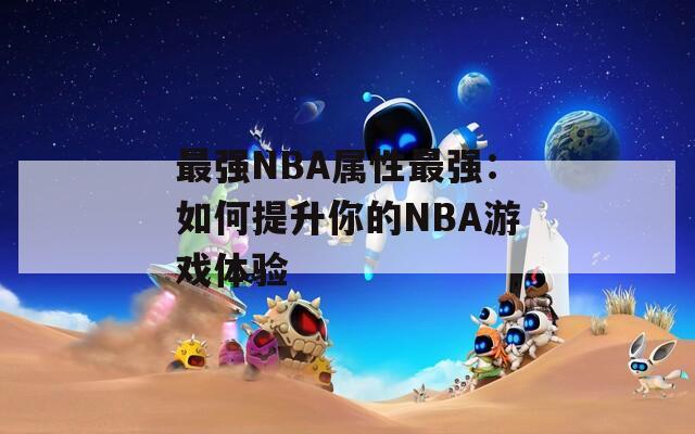 最强NBA属性最强：如何提升你的NBA游戏体验