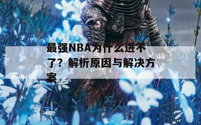 最强NBA为什么进不了？解析原因与解决方案