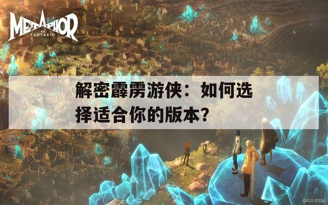 解密霹雳游侠：如何选择适合你的版本？