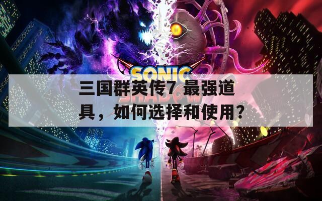 三国群英传7 最强道具，如何选择和使用？