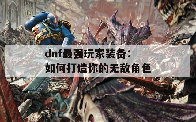 dnf最强玩家装备：如何打造你的无敌角色