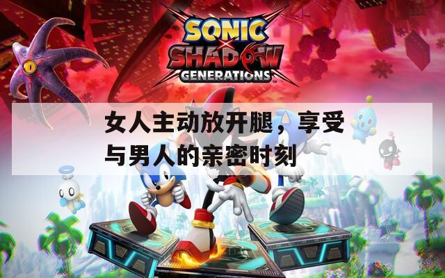 女人主动放开腿，享受与男人的亲密时刻
