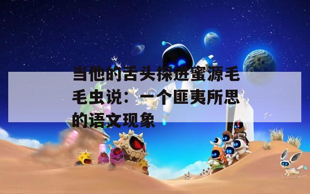 当他的舌头探进蜜源毛毛虫说：一个匪夷所思的语文现象