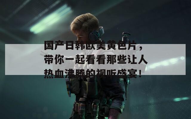 国产日韩欧美黄色片，带你一起看看那些让人热血沸腾的视听盛宴！