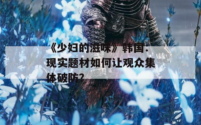 《少妇的滋味》韩国：现实题材如何让观众集体破防？