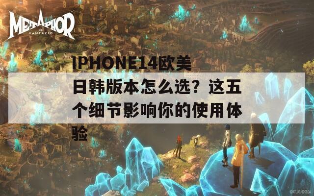 IPHONE14欧美日韩版本怎么选？这五个细节影响你的使用体验